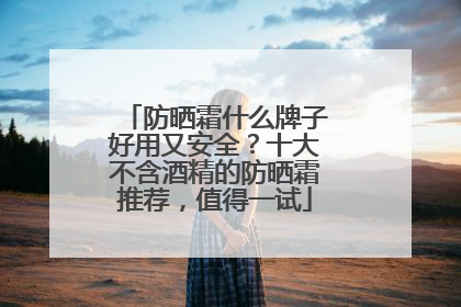 防晒霜什么牌子好用又安全？十大不含酒精的防晒霜推荐，值得一试