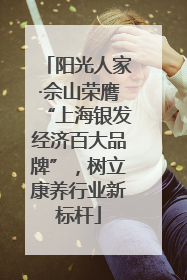 阳光人家·佘山荣膺“上海银发经济百大品牌”，树立康养行业新标杆