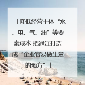 降低经营主体“水、电、气、油”等要素成本 把通江打造成“企业容易做生意的地方”