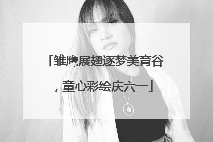 雏鹰展翅逐梦美育谷，童心彩绘庆六一