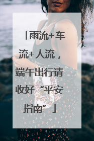 雨流+车流+人流，端午出行请收好“平安指南”