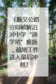 顺义公路分局破解沿河中学“通学堵”难题，疏堵工作进入最后冲刺