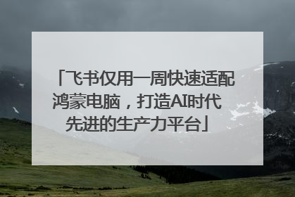 飞书仅用一周快速适配鸿蒙电脑，打造AI时代先进的生产力平台