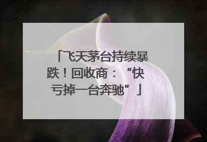 飞天茅台持续暴跌！回收商：“快亏掉一台奔驰”