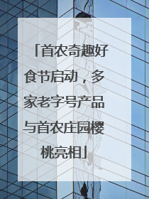 首农奇趣好食节启动，多家老字号产品与首农庄园樱桃亮相