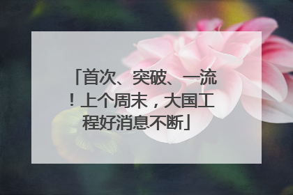 首次、突破、一流！上个周末，大国工程好消息不断