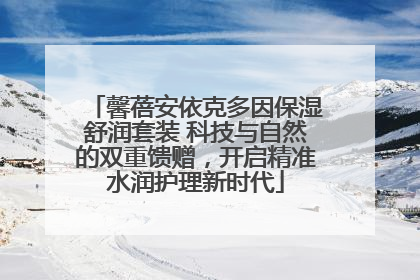 馨蓓安依克多因保湿舒润套装 科技与自然的双重馈赠，开启精准水润护理新时代