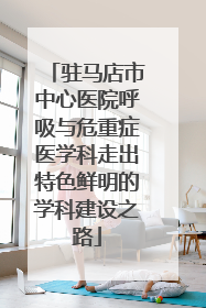 驻马店市中心医院呼吸与危重症医学科走出特色鲜明的学科建设之路