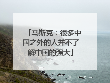 马斯克：很多中国之外的人并不了解中国的强大