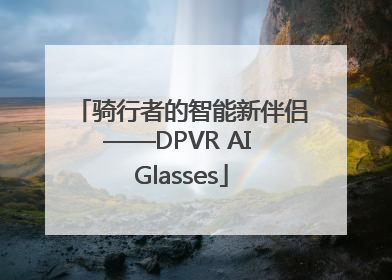 骑行者的智能新伴侣——DPVR AI Glasses