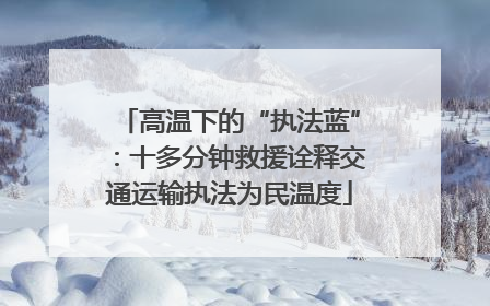 高温下的“执法蓝”：十多分钟救援诠释交通运输执法为民温度