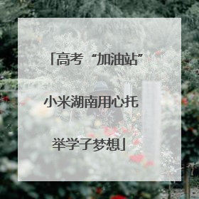 高考“加油站” 小米湖南用心托举学子梦想