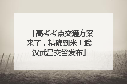 高考考点交通方案来了，精确到米！武汉武昌交警发布