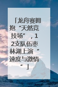 龙舟赛拥抱“天然竞技场”，12支队伍枣林湖上演“速度与激情”
