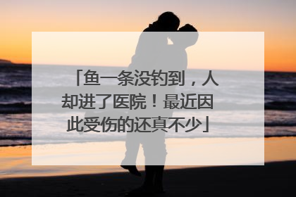 鱼一条没钓到，人却进了医院！最近因此受伤的还真不少