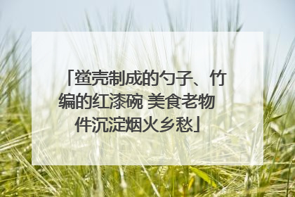 鲎壳制成的勺子、竹编的红漆碗 美食老物件沉淀烟火乡愁