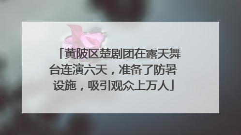 黄陂区楚剧团在露天舞台连演六天，准备了防暑设施，吸引观众上万人