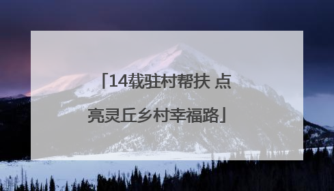 14载驻村帮扶 点亮灵丘乡村幸福路