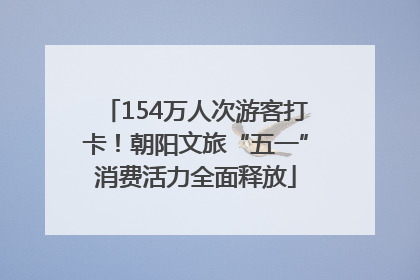 154万人次游客打卡！朝阳文旅“五一”消费活力全面释放