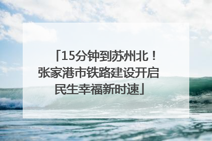 15分钟到苏州北！张家港市铁路建设开启民生幸福新时速