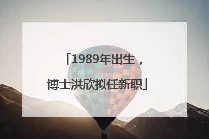 1989年出生，博士洪欣拟任新职