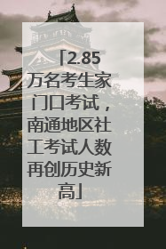2.85万名考生家门口考试，南通地区社工考试人数再创历史新高