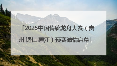 2025中国传统龙舟大赛（贵州·铜仁·碧江）预赛激情启幕