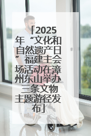 2025年“文化和自然遗产日”福建主会场活动在漳州东山举办 三条文物主题游径发布