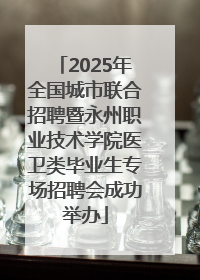 2025年全国城市联合招聘暨永州职业技术学院医卫类毕业生专场招聘会成功举办