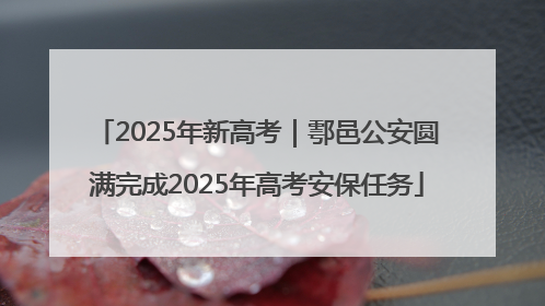 2025年新高考｜鄠邑公安圆满完成2025年高考安保任务