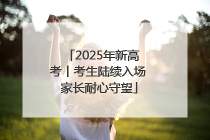 2025年新高考丨考生陆续入场 家长耐心守望