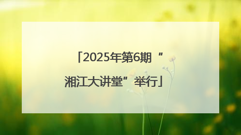 2025年第6期“湘江大讲堂”举行