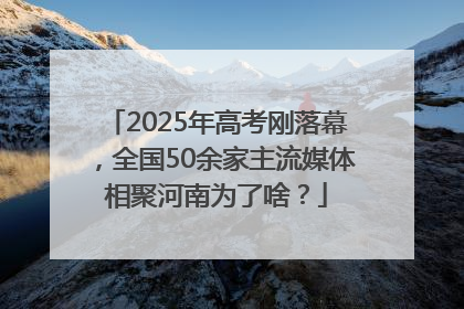 2025年高考刚落幕，全国50余家主流媒体相聚河南为了啥？
