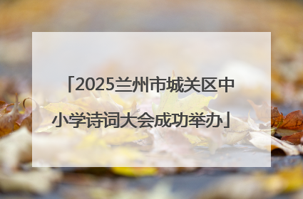 2025兰州市城关区中小学诗词大会成功举办
