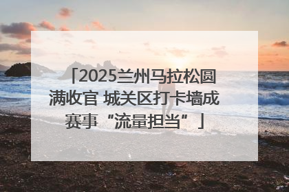 2025兰州马拉松圆满收官 城关区打卡墙成赛事“流量担当”