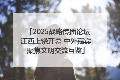 2025战略传播论坛江西上饶开幕 中外嘉宾聚焦文明交流互鉴