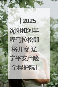 2025沈阳和河半程马拉松即将开赛 辽宁平安产险全程护航