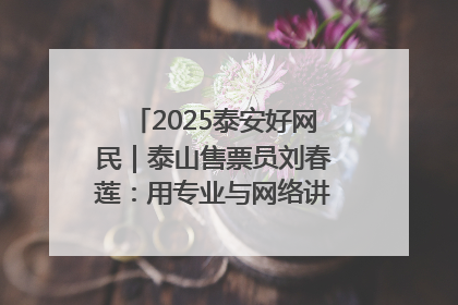 2025泰安好网民｜泰山售票员刘春莲：用专业与网络讲好泰山故事