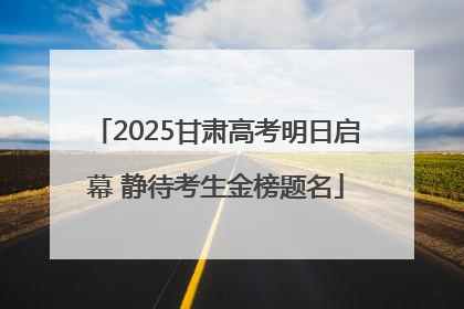 2025甘肃高考明日启幕 静待考生金榜题名