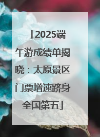 2025端午游成绩单揭晓：太原景区门票增速跻身全国第五