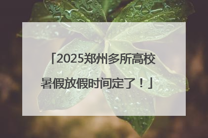 2025郑州多所高校暑假放假时间定了！