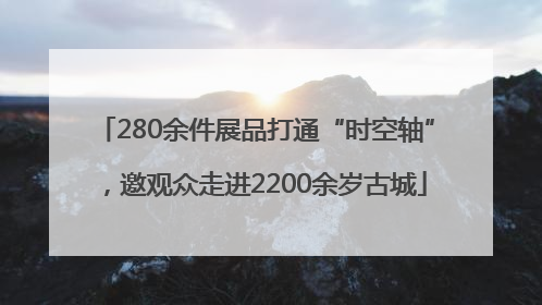 280余件展品打通“时空轴”，邀观众走进2200余岁古城