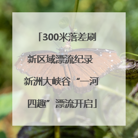 300米落差刷新区域漂流纪录 新洲大峡谷“一河四趣”漂流开启