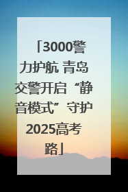 3000警力护航 青岛交警开启“静音模式”守护2025高考路