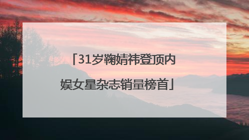 31岁鞠婧祎登顶内娱女星杂志销量榜首