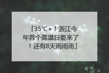 35℃+！浙江今年首个高温日要来了！还有8天雨雨雨