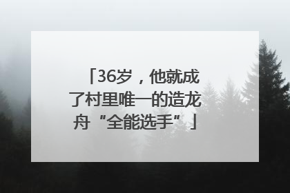 36岁，他就成了村里唯一的造龙舟“全能选手”