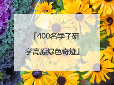 400名学子研学高原绿色奇迹