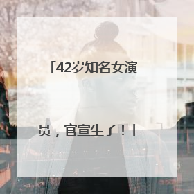 42岁知名女演员，官宣生子！