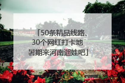 50条精品线路、30个网红打卡地 暑期来河南遛娃吧